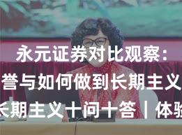 永元证券对比观察：口碑与信誉与如何做到长期主义十问十答｜体验记