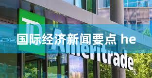国际经济新闻要点 he