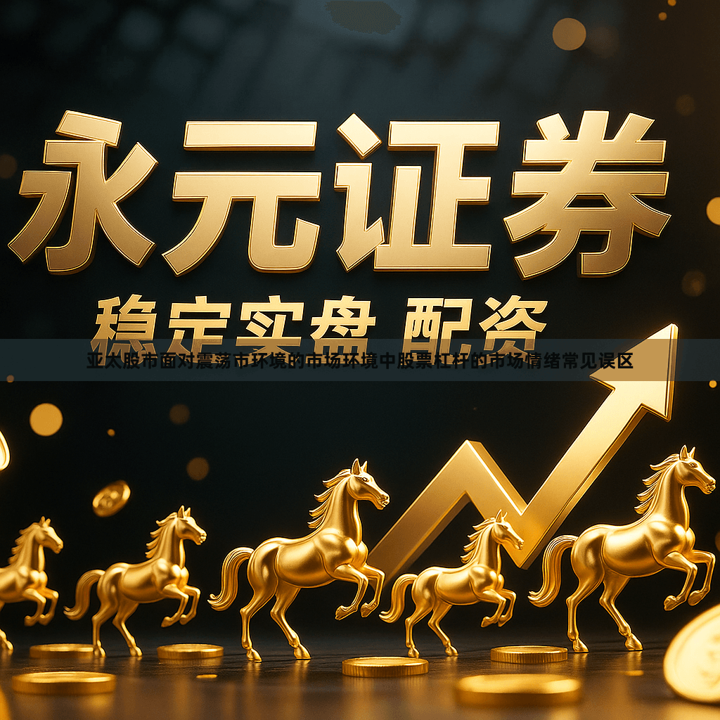 亚太股市面对震荡市环境的市场环境中股票杠杆的市场情绪常见误区