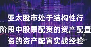 亚太股市处于结构性行情阶段的阶段中股票配资的资产配置实战经验