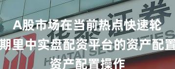A股市场在当前热点快速轮动时期里中实盘配资平台的资产配置操作