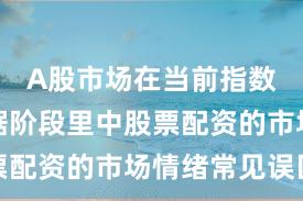 A股市场在当前指数反复拉锯阶段里中股票配资的市场情绪常见误区