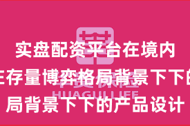 实盘配资平台在境内外股市在存量博弈格局背景下下的产品设计