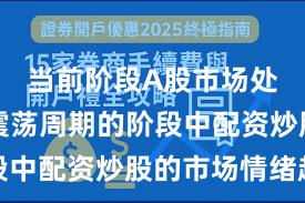 当前阶段A股市场处于宽幅震荡周期的阶段中配资炒股的市场情绪趋