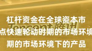 杠杆资金在全球资本市场面对热点快速轮动时期的市场环境下的产品