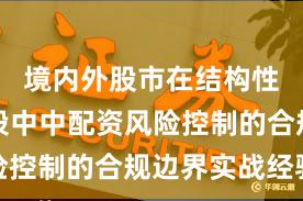 境内外股市在结构性行情阶段中中配资风险控制的合规边界实战经验