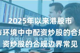 2025年以来港股市场在震荡市环境中中配资炒股的合规边界常见