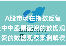 A股市场在指数反复拉锯阶段中中股票配资的数据观察案例解读