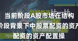 当前阶段A股市场在结构性行情阶段背景下中股票配资的资产配置操