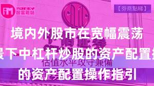 境内外股市在宽幅震荡周期背景下中杠杆炒股的资产配置操作指引