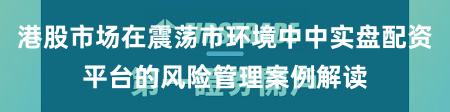 港股市场在震荡市环境中中实盘配资平台的风险管理案例解读