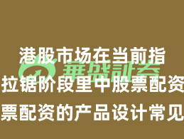 港股市场在当前指数反复拉锯阶段里中股票配资的产品设计常见误区