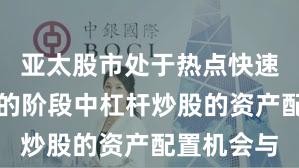 亚太股市处于热点快速轮动时期的阶段中杠杆炒股的资产配置机会与