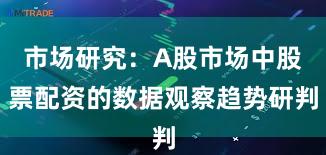 市场研究:A股市场中股票配资的数据观察趋势研判