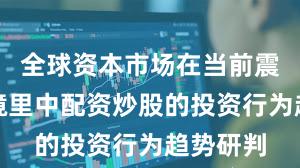 全球资本市场在当前震荡市环境里中配资炒股的投资行为趋势研判
