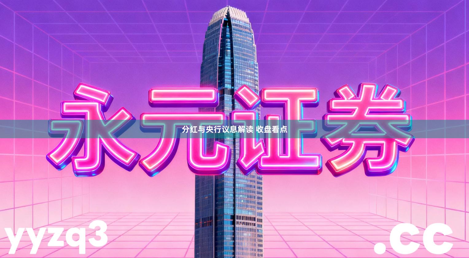 分红与央行议息解读 收盘看点