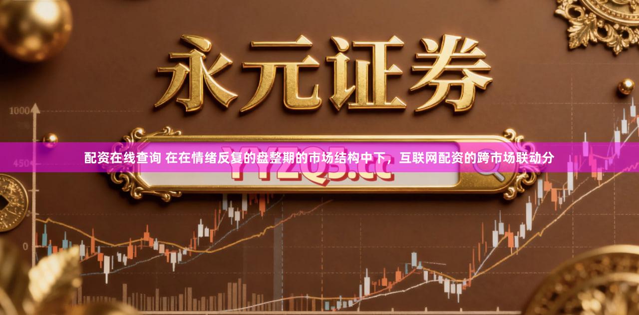 配资在线查询 在在情绪反复的盘整期的市场结构中下，互联网配资的跨市场联动分
