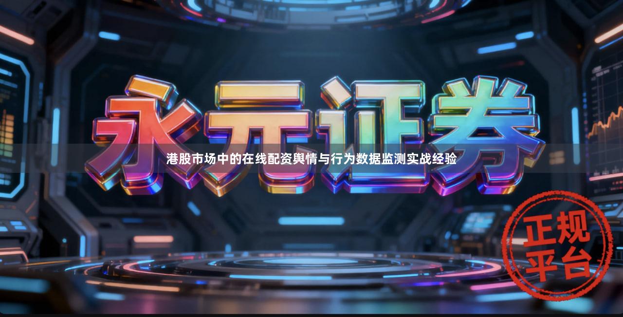 港股市场中的在线配资舆情与行为数据监测实战经验