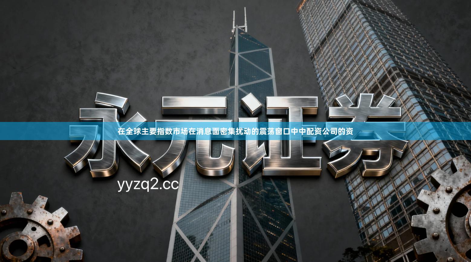 在全球主要指数市场在消息面密集扰动的震荡窗口中中配资公司的资