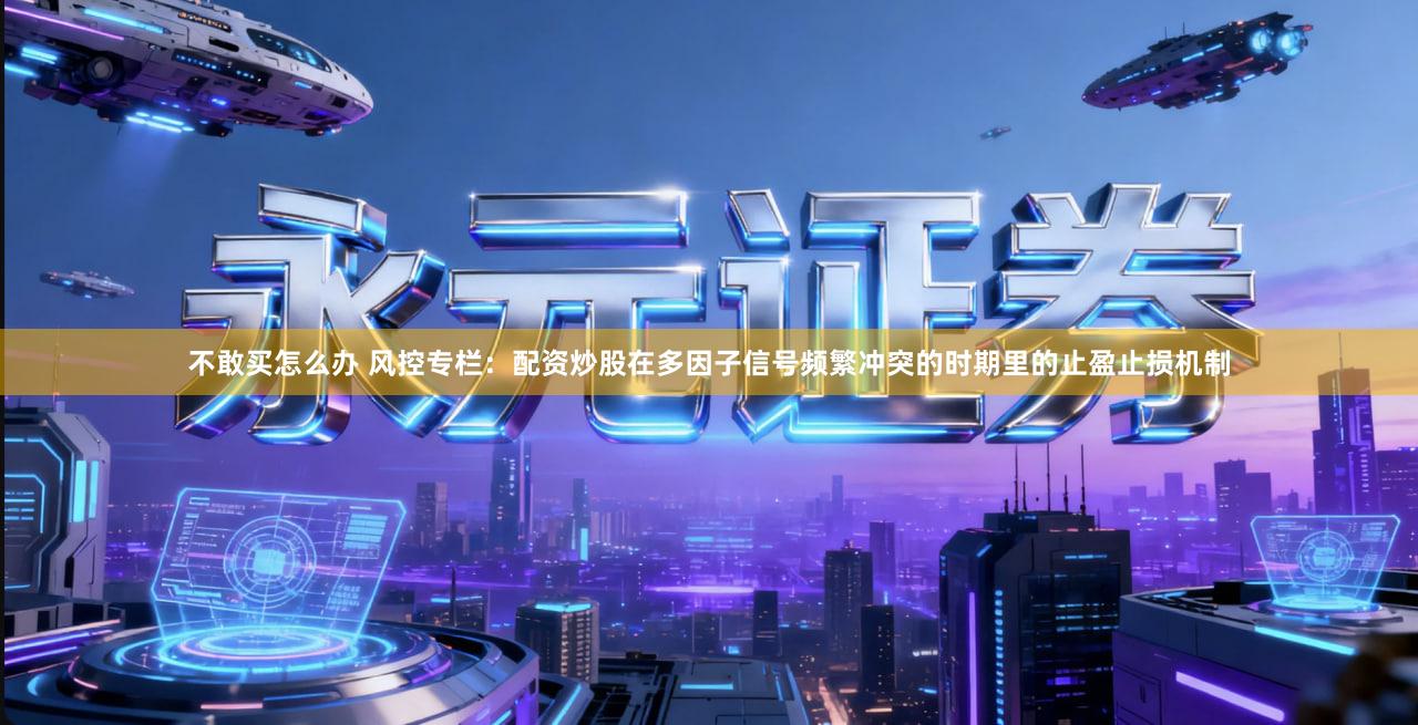 不敢买怎么办 风控专栏：配资炒股在多因子信号频繁冲突的时期里的止盈止损机制