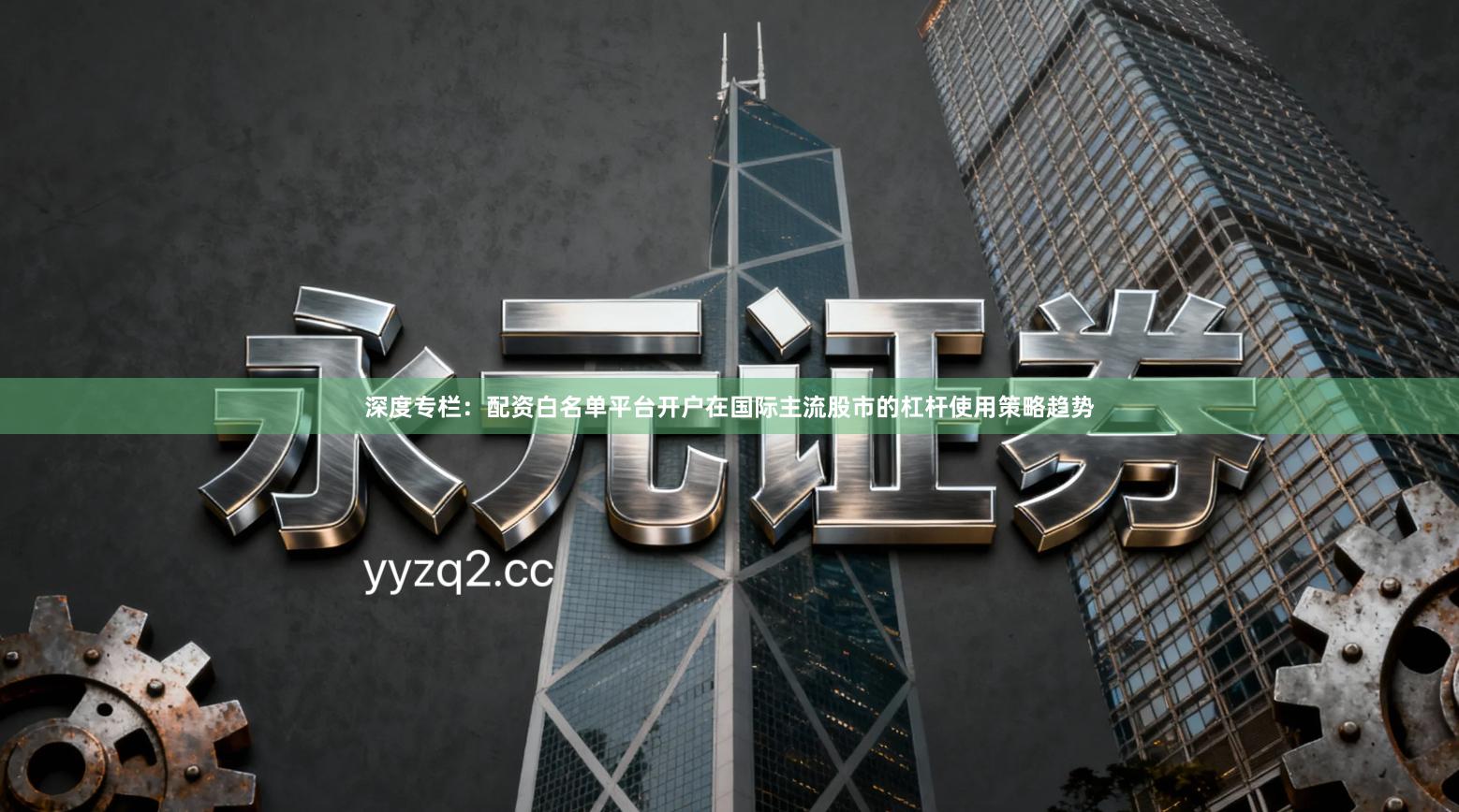 深度专栏：配资白名单平台开户在国际主流股市的杠杆使用策略趋势