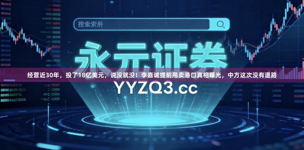 经营近30年，投了18亿美元，说没就没！李嘉诚提前甩卖港口真相曝光，中方这次没有退路