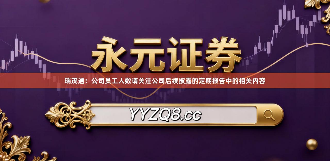 瑞茂通：公司员工人数请关注公司后续披露的定期报告中的相关内容