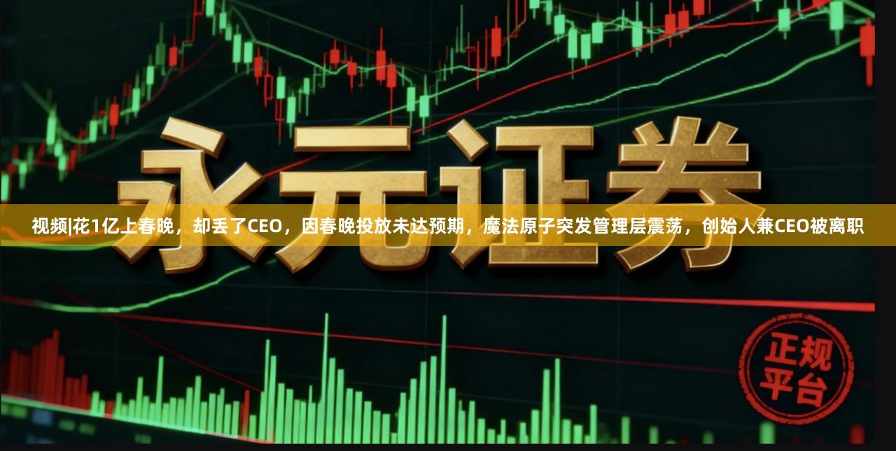 视频|花1亿上春晚，却丢了CEO，因春晚投放未达预期，魔法原子突发管理层震荡，创始人兼CEO被离职